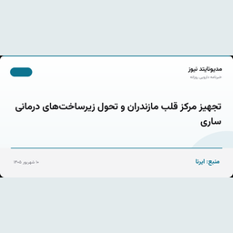 تجهیز مرکز قلب مازندران و تحول زیرساخت‌های درمانی ساری