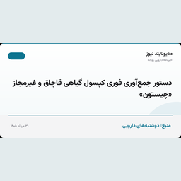 دستور جمع‌آوری فوری کپسول گیاهی قاچاق و غیرمجاز «چیستون»